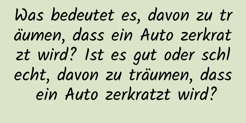 Was bedeutet es, davon zu träumen, dass ein Auto zerkratzt wird? Ist es gut oder schlecht, davon zu träumen, dass ein Auto zerkratzt wird?