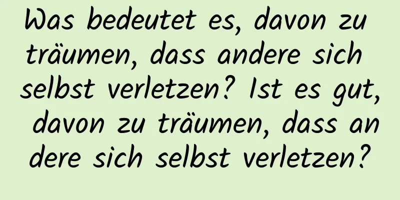 Was bedeutet es, davon zu träumen, dass andere sich selbst verletzen? Ist es gut, davon zu träumen, dass andere sich selbst verletzen?