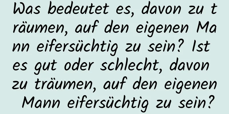 Was bedeutet es, davon zu träumen, auf den eigenen Mann eifersüchtig zu sein? Ist es gut oder schlecht, davon zu träumen, auf den eigenen Mann eifersüchtig zu sein?