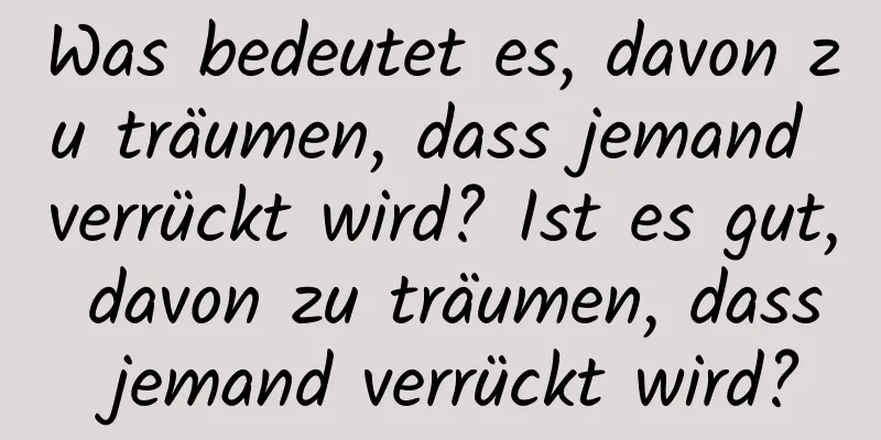 Was bedeutet es, davon zu träumen, dass jemand verrückt wird? Ist es gut, davon zu träumen, dass jemand verrückt wird?