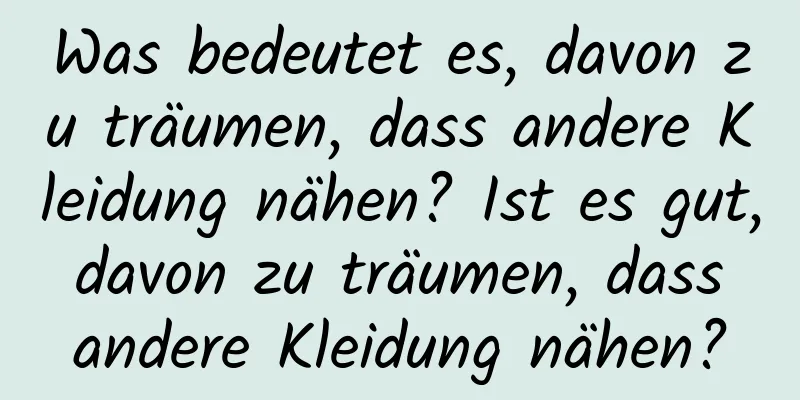 Was bedeutet es, davon zu träumen, dass andere Kleidung nähen? Ist es gut, davon zu träumen, dass andere Kleidung nähen?