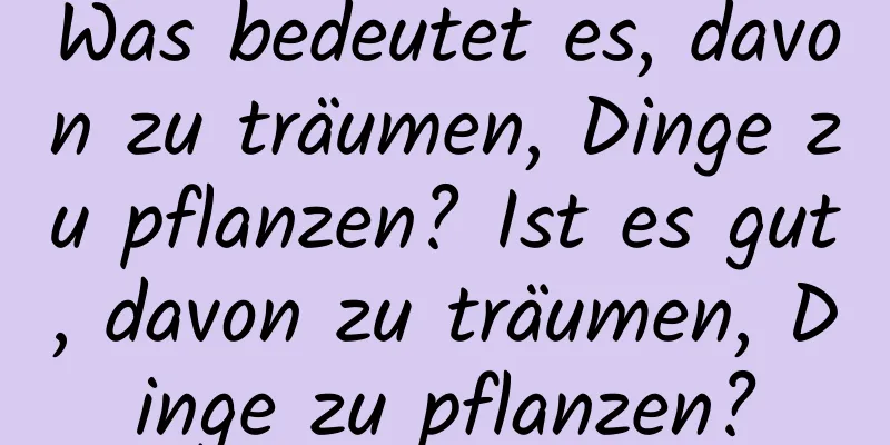 Was bedeutet es, davon zu träumen, Dinge zu pflanzen? Ist es gut, davon zu träumen, Dinge zu pflanzen?