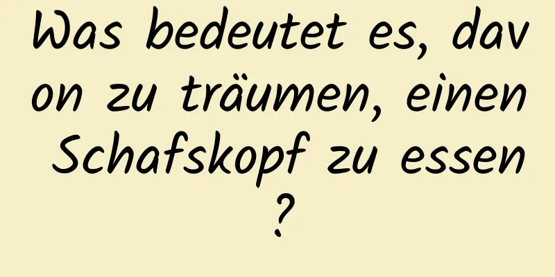 Was bedeutet es, davon zu träumen, einen Schafskopf zu essen?