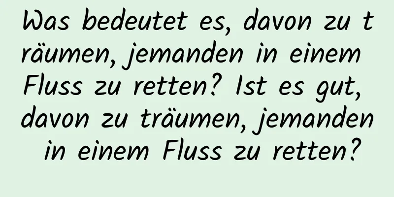 Was bedeutet es, davon zu träumen, jemanden in einem Fluss zu retten? Ist es gut, davon zu träumen, jemanden in einem Fluss zu retten?