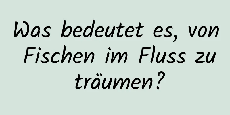 Was bedeutet es, von Fischen im Fluss zu träumen?