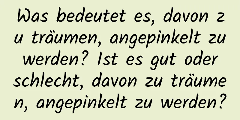 Was bedeutet es, davon zu träumen, angepinkelt zu werden? Ist es gut oder schlecht, davon zu träumen, angepinkelt zu werden?