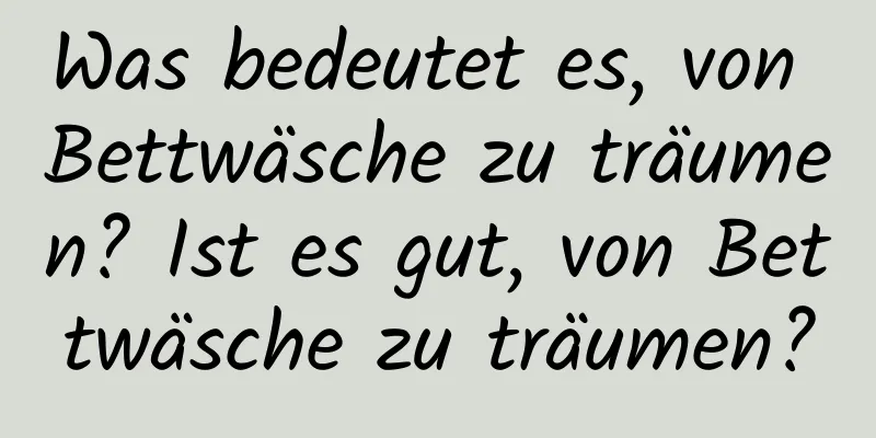 Was bedeutet es, von Bettwäsche zu träumen? Ist es gut, von Bettwäsche zu träumen?