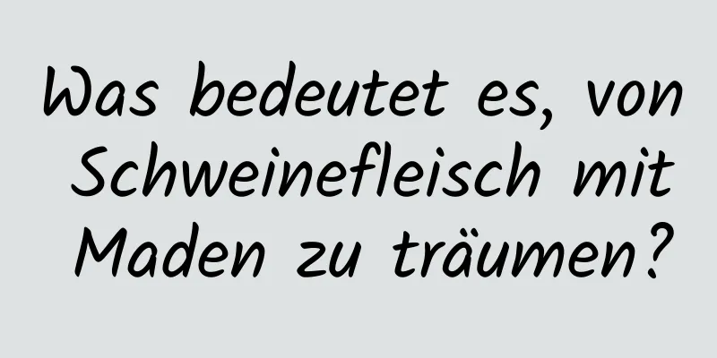 Was bedeutet es, von Schweinefleisch mit Maden zu träumen?