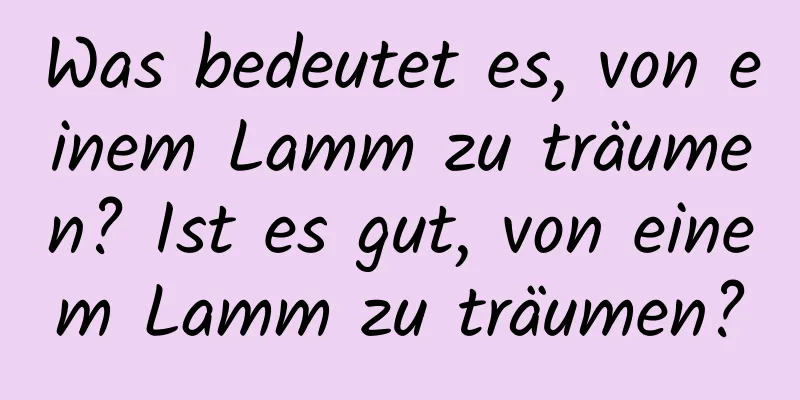 Was bedeutet es, von einem Lamm zu träumen? Ist es gut, von einem Lamm zu träumen?