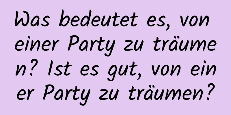 Was bedeutet es, von einer Party zu träumen? Ist es gut, von einer Party zu träumen?