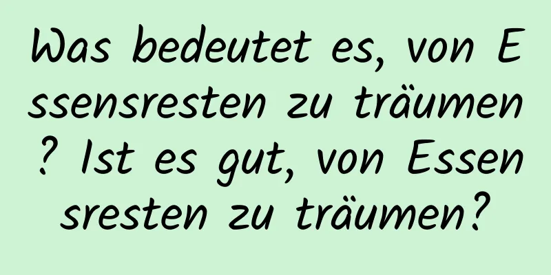 Was bedeutet es, von Essensresten zu träumen? Ist es gut, von Essensresten zu träumen?