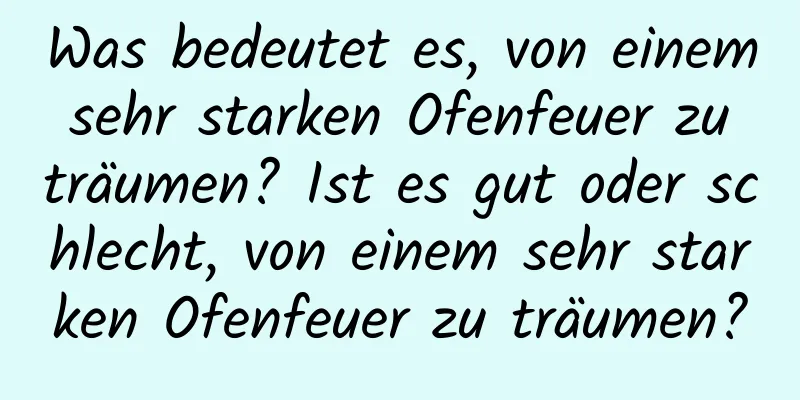 Was bedeutet es, von einem sehr starken Ofenfeuer zu träumen? Ist es gut oder schlecht, von einem sehr starken Ofenfeuer zu träumen?