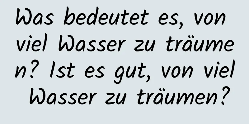 Was bedeutet es, von viel Wasser zu träumen? Ist es gut, von viel Wasser zu träumen?