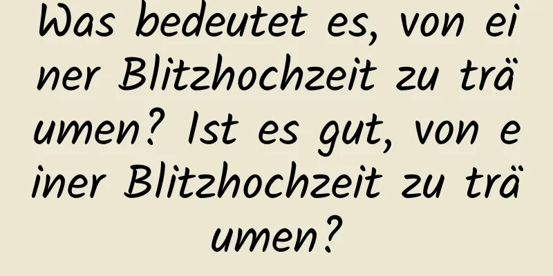 Was bedeutet es, von einer Blitzhochzeit zu träumen? Ist es gut, von einer Blitzhochzeit zu träumen?