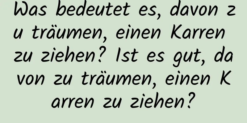 Was bedeutet es, davon zu träumen, einen Karren zu ziehen? Ist es gut, davon zu träumen, einen Karren zu ziehen?