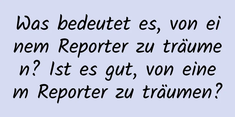 Was bedeutet es, von einem Reporter zu träumen? Ist es gut, von einem Reporter zu träumen?