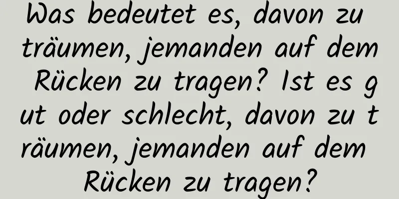 Was bedeutet es, davon zu träumen, jemanden auf dem Rücken zu tragen? Ist es gut oder schlecht, davon zu träumen, jemanden auf dem Rücken zu tragen?