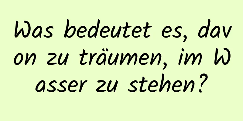 Was bedeutet es, davon zu träumen, im Wasser zu stehen?