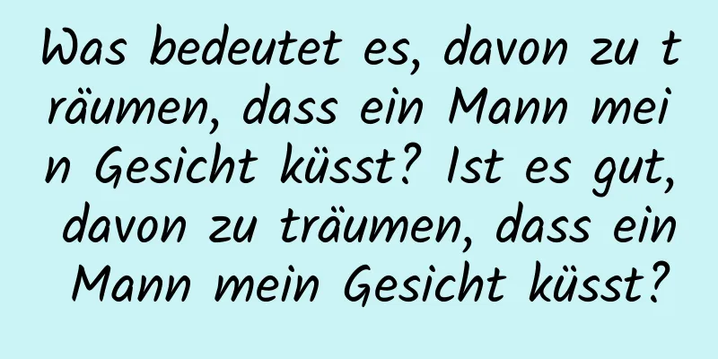 Was bedeutet es, davon zu träumen, dass ein Mann mein Gesicht küsst? Ist es gut, davon zu träumen, dass ein Mann mein Gesicht küsst?