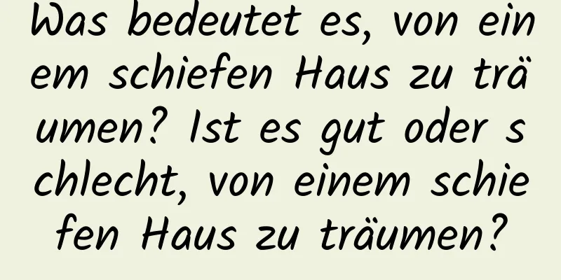 Was bedeutet es, von einem schiefen Haus zu träumen? Ist es gut oder schlecht, von einem schiefen Haus zu träumen?