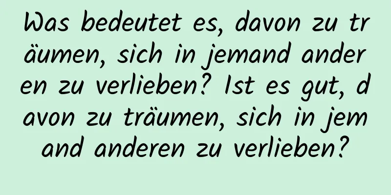 Was bedeutet es, davon zu träumen, sich in jemand anderen zu verlieben? Ist es gut, davon zu träumen, sich in jemand anderen zu verlieben?