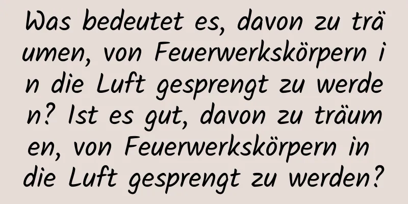 Was bedeutet es, davon zu träumen, von Feuerwerkskörpern in die Luft gesprengt zu werden? Ist es gut, davon zu träumen, von Feuerwerkskörpern in die Luft gesprengt zu werden?