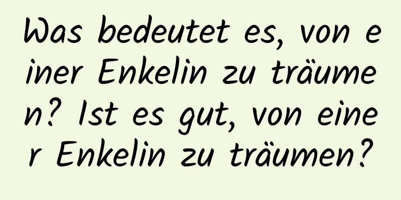 Was bedeutet es, von einer Enkelin zu träumen? Ist es gut, von einer Enkelin zu träumen?