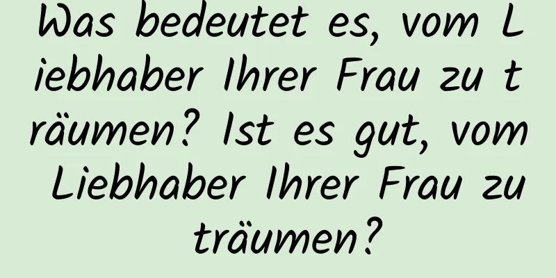 Was bedeutet es, vom Liebhaber Ihrer Frau zu träumen? Ist es gut, vom Liebhaber Ihrer Frau zu träumen?