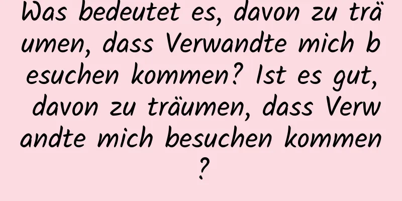 Was bedeutet es, davon zu träumen, dass Verwandte mich besuchen kommen? Ist es gut, davon zu träumen, dass Verwandte mich besuchen kommen?