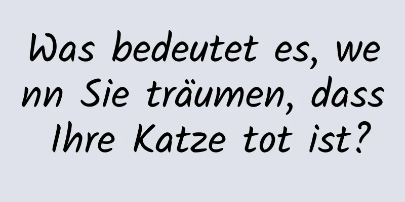 Was bedeutet es, wenn Sie träumen, dass Ihre Katze tot ist?