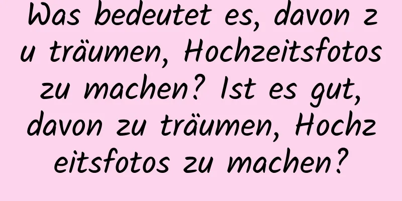 Was bedeutet es, davon zu träumen, Hochzeitsfotos zu machen? Ist es gut, davon zu träumen, Hochzeitsfotos zu machen?