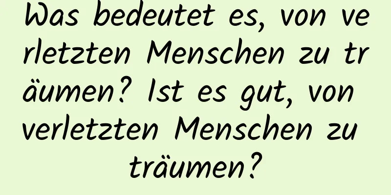 Was bedeutet es, von verletzten Menschen zu träumen? Ist es gut, von verletzten Menschen zu träumen?