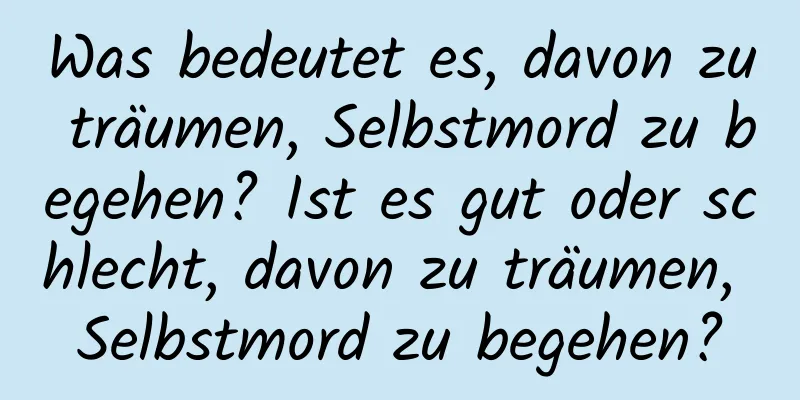 Was bedeutet es, davon zu träumen, Selbstmord zu begehen? Ist es gut oder schlecht, davon zu träumen, Selbstmord zu begehen?