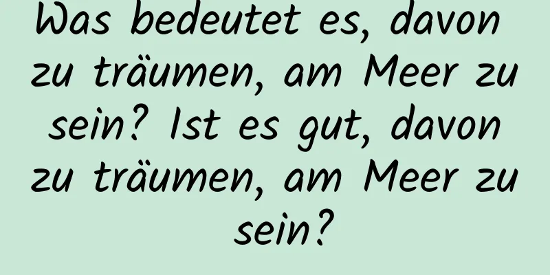 Was bedeutet es, davon zu träumen, am Meer zu sein? Ist es gut, davon zu träumen, am Meer zu sein?