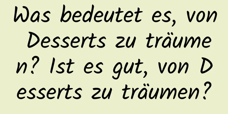 Was bedeutet es, von Desserts zu träumen? Ist es gut, von Desserts zu träumen?