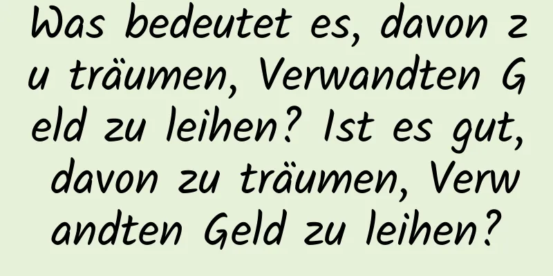 Was bedeutet es, davon zu träumen, Verwandten Geld zu leihen? Ist es gut, davon zu träumen, Verwandten Geld zu leihen?