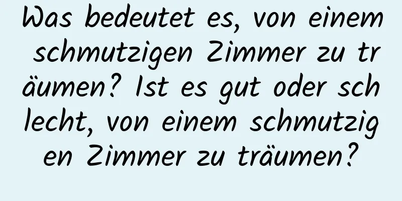 Was bedeutet es, von einem schmutzigen Zimmer zu träumen? Ist es gut oder schlecht, von einem schmutzigen Zimmer zu träumen?