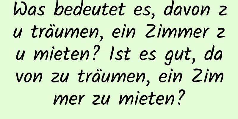 Was bedeutet es, davon zu träumen, ein Zimmer zu mieten? Ist es gut, davon zu träumen, ein Zimmer zu mieten?