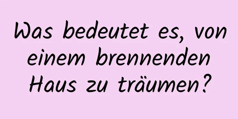 Was bedeutet es, von einem brennenden Haus zu träumen?