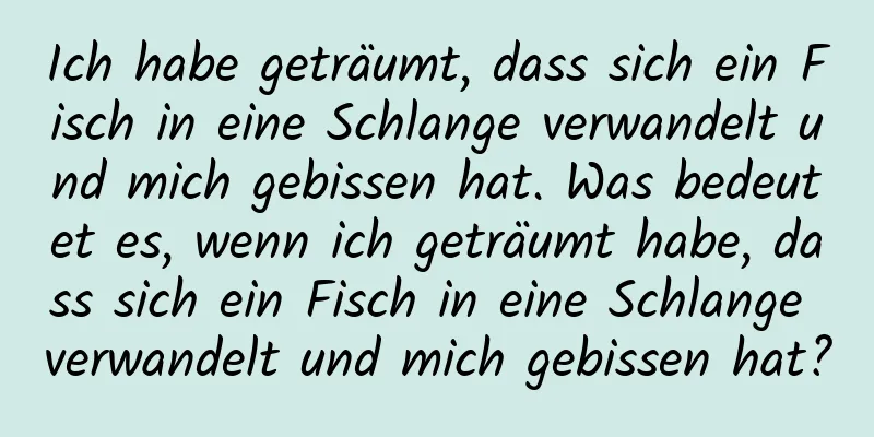 Ich habe geträumt, dass sich ein Fisch in eine Schlange verwandelt und mich gebissen hat. Was bedeutet es, wenn ich geträumt habe, dass sich ein Fisch in eine Schlange verwandelt und mich gebissen hat?