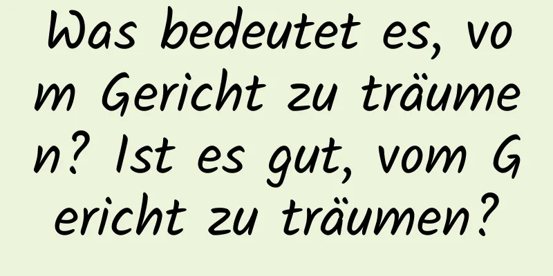 Was bedeutet es, vom Gericht zu träumen? Ist es gut, vom Gericht zu träumen?