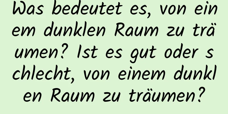 Was bedeutet es, von einem dunklen Raum zu träumen? Ist es gut oder schlecht, von einem dunklen Raum zu träumen?