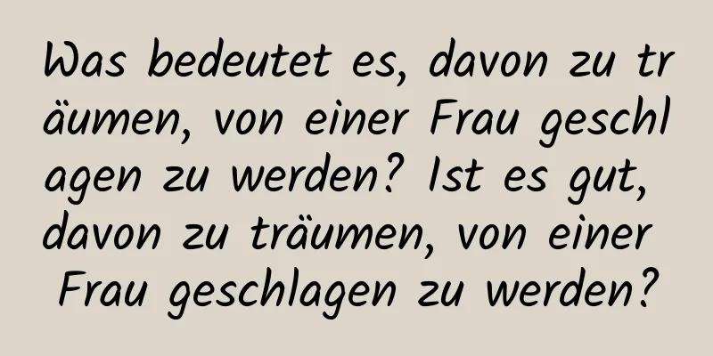 Was bedeutet es, davon zu träumen, von einer Frau geschlagen zu werden? Ist es gut, davon zu träumen, von einer Frau geschlagen zu werden?