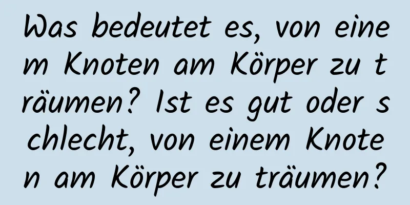 Was bedeutet es, von einem Knoten am Körper zu träumen? Ist es gut oder schlecht, von einem Knoten am Körper zu träumen?