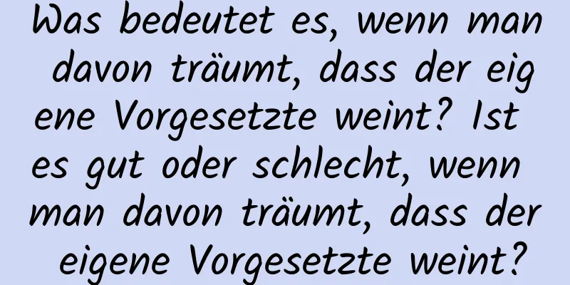 Was bedeutet es, wenn man davon träumt, dass der eigene Vorgesetzte weint? Ist es gut oder schlecht, wenn man davon träumt, dass der eigene Vorgesetzte weint?