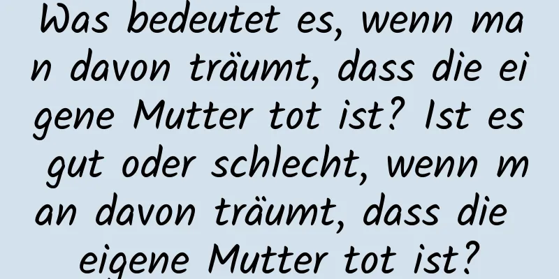 Was bedeutet es, wenn man davon träumt, dass die eigene Mutter tot ist? Ist es gut oder schlecht, wenn man davon träumt, dass die eigene Mutter tot ist?