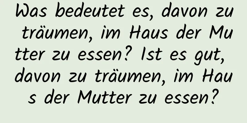 Was bedeutet es, davon zu träumen, im Haus der Mutter zu essen? Ist es gut, davon zu träumen, im Haus der Mutter zu essen?