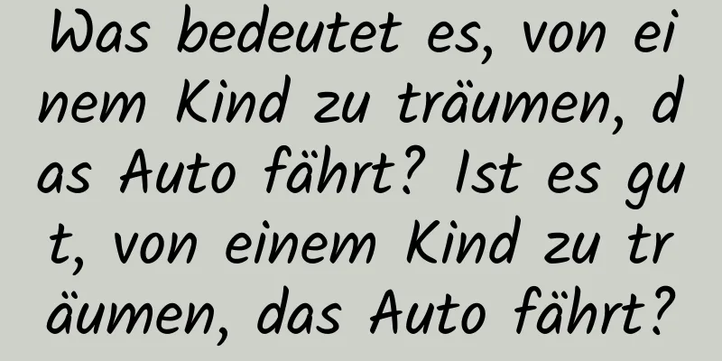 Was bedeutet es, von einem Kind zu träumen, das Auto fährt? Ist es gut, von einem Kind zu träumen, das Auto fährt?