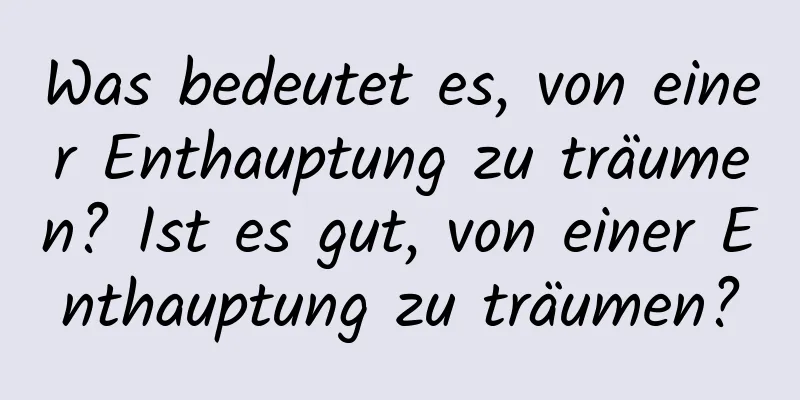 Was bedeutet es, von einer Enthauptung zu träumen? Ist es gut, von einer Enthauptung zu träumen?