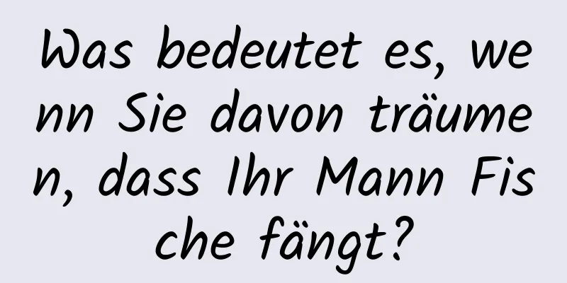 Was bedeutet es, wenn Sie davon träumen, dass Ihr Mann Fische fängt?